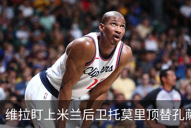 维拉盯上米兰后卫托莫里顶替孔萨