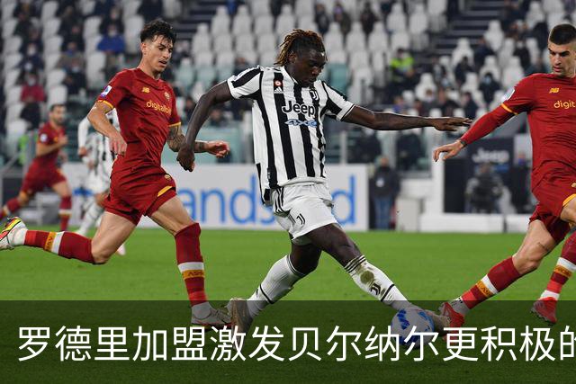 罗德里加盟激发贝尔纳尔更积极的高位逼抢