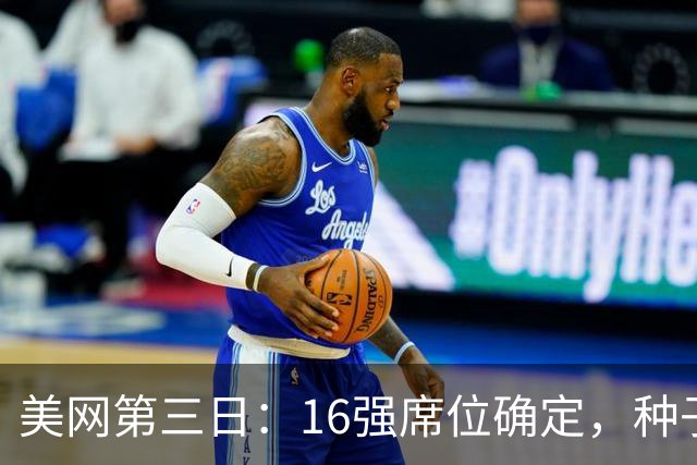 美网第三日：16强席位确定，种子选手全胜，中国金花面临挑战