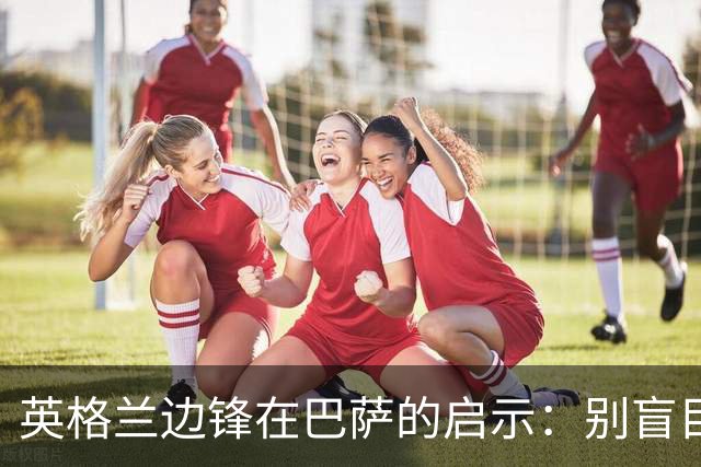 英格兰边锋在巴萨的启示：别盲目模仿西班牙