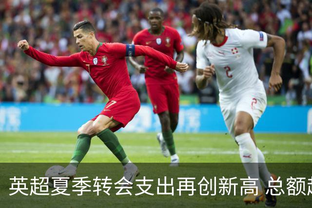 英超夏季转会支出再创新高 总额超40亿欧元