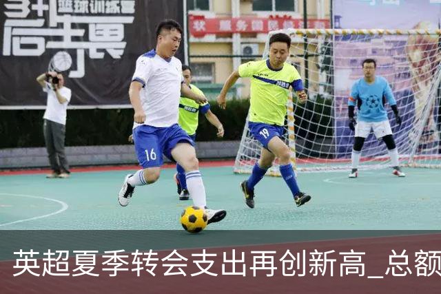 英超夏季转会支出再创新高 总额超40亿欧元