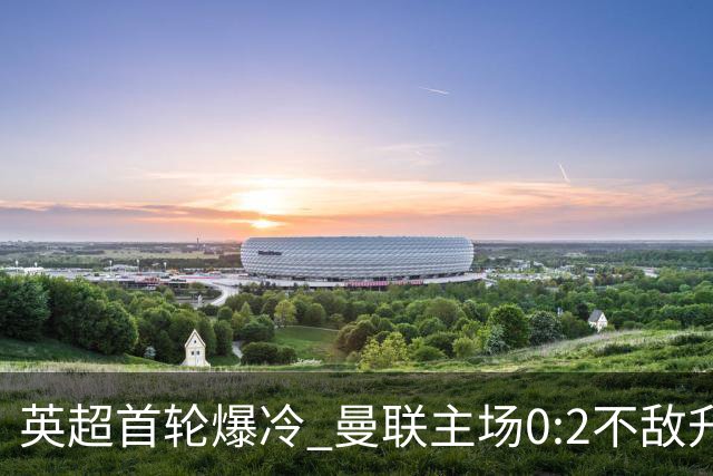 英超首轮爆冷 曼联主场0:2不敌升班马赫尔城