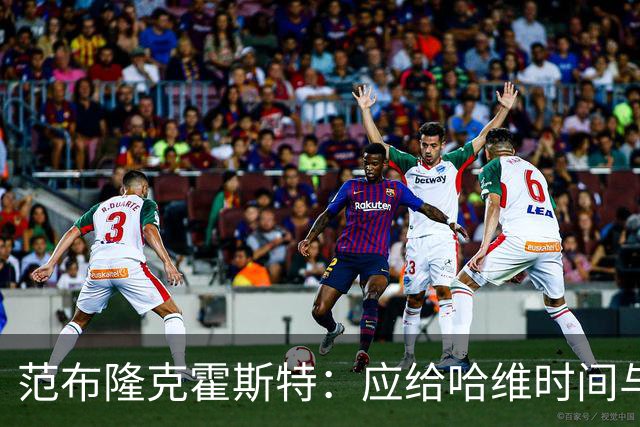 范布隆克霍斯特：应给哈维时间与信任，成绩最重要
