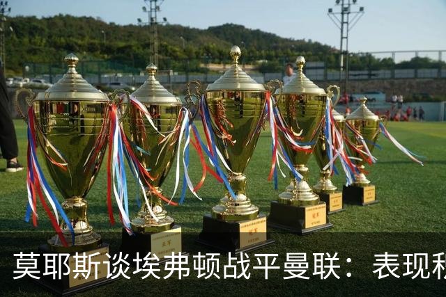 莫耶斯谈埃弗顿战平曼联：表现积极但防守仍需提升