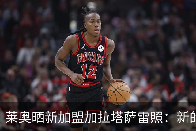 莱奥晒新加盟加拉塔萨雷照：新的起点与挑战！