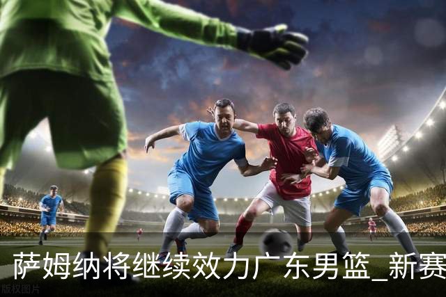 萨姆纳将继续效力广东男篮 新赛季目标再创佳绩