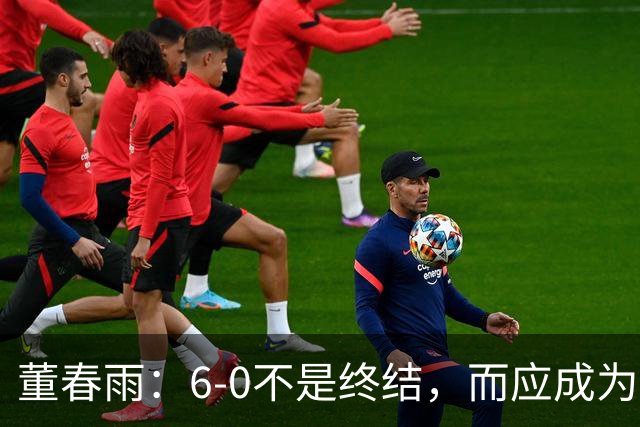 董春雨：6-0不是终结，而应成为新的起点