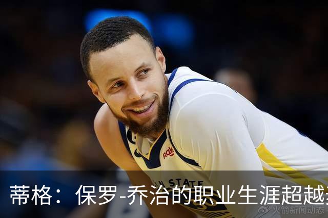 蒂格：保罗-乔治的职业生涯超越麦迪，东决表现更为突出