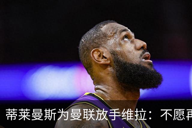 蒂莱曼斯为曼联放手维拉：不愿再留遗憾