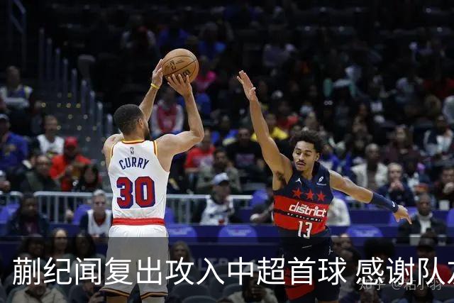 蒯纪闻复出攻入中超首球 感谢队友助攻并将加强体能