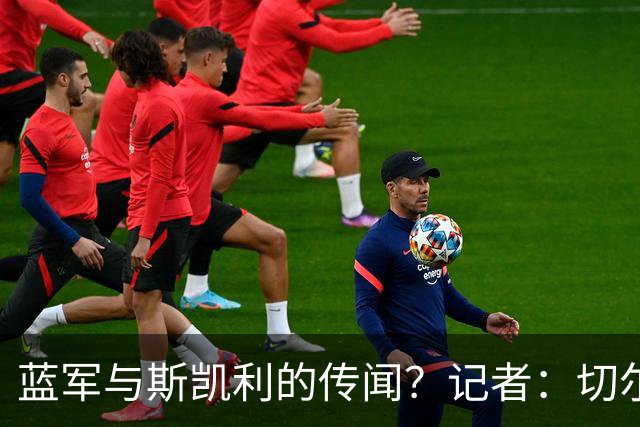 蓝军与斯凯利的传闻？记者：切尔西是被用来试探曼联的