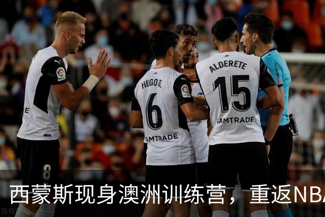 西蒙斯现身澳洲训练营，重返NBA可能性升温