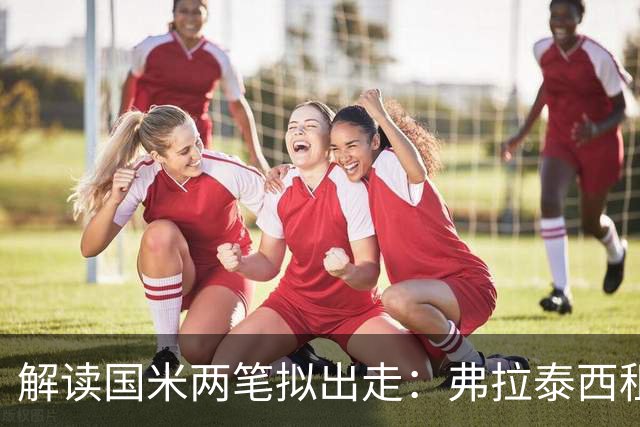 解读国米两笔拟出走：弗拉泰西租借账面逻辑与卡马特50%所有权