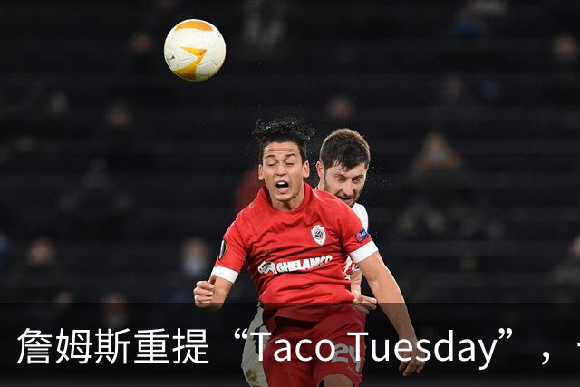 詹姆斯重提“Taco Tuesday”，七年后依旧热爱墨西哥卷饼