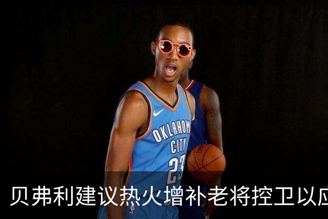 贝弗利建议热火增补老将控卫以应对季后赛挑战