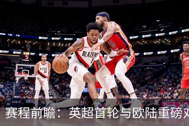 赛程前瞻：英超首轮与欧陆重磅对决梳理