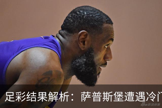足彩结果解析：萨普斯堡遭遇冷门负，西班牙人败于埃尔切
