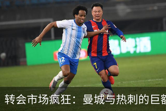 转会市场疯狂：曼城与热刺的巨额支出将影响球迷