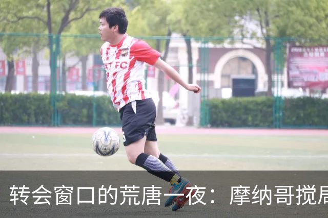 转会窗口的荒唐一夜：摩纳哥搅局切尔西与埃弗顿