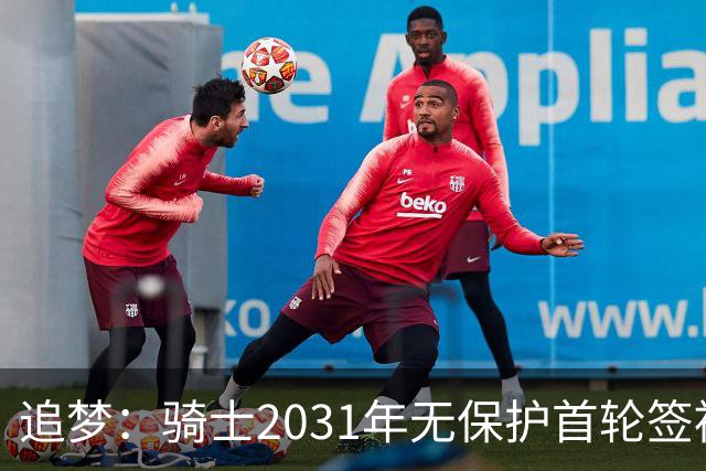 追梦：骑士2031年无保护首轮签被视为极有价值