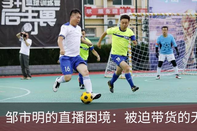 邹市明的直播困境：被迫带货的无奈