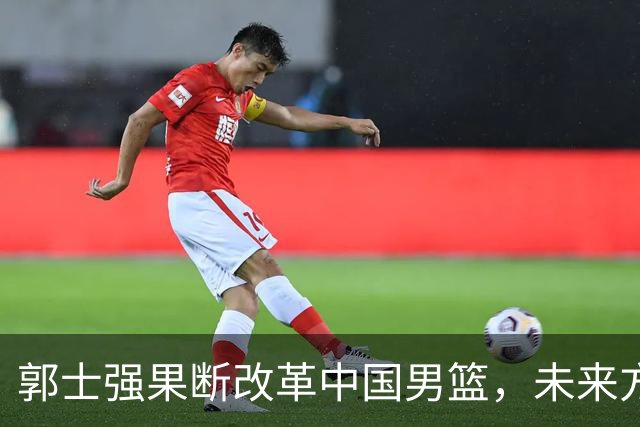 郭士强果断改革中国男篮，未来方向更清晰
