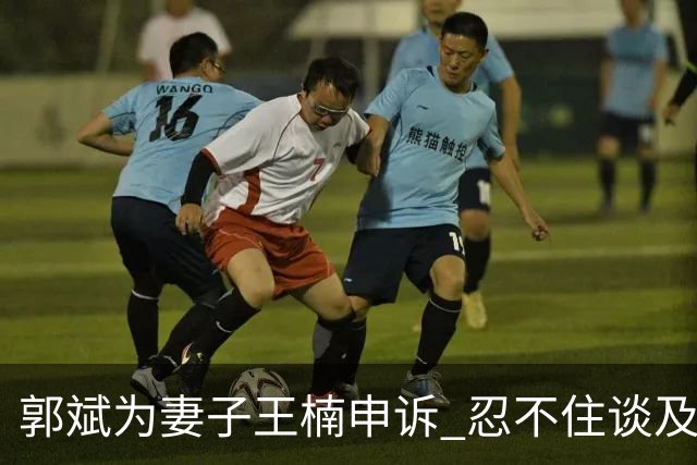 郭斌为妻子王楠申诉 忍不住谈及默默付出