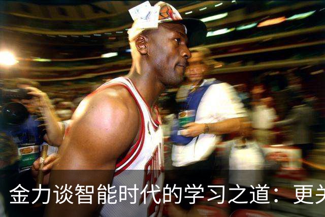 金力谈智能时代的学习之道：更关注“成为”而非“拥有
