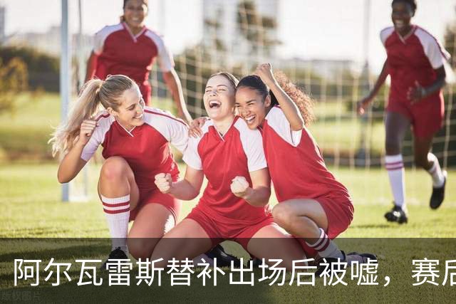 阿尔瓦雷斯替补出场后被嘘，赛后向球迷致谢