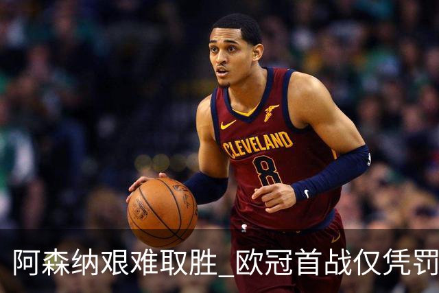 阿森纳艰难取胜 欧冠首战仅凭罚球赢克厄