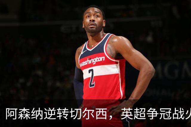 阿森纳逆转切尔西，英超争冠战火重燃
