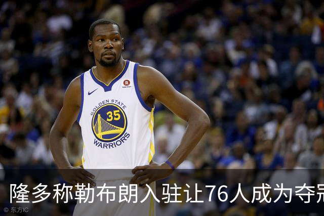 隆多称勒布朗入驻让76人成为夺冠热门