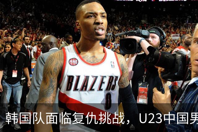 韩国队面临复仇挑战，U23中国男足成重要对手