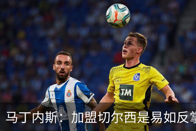 马丁内斯：加盟切尔西是易如反掌，渴望与球队一起争冠