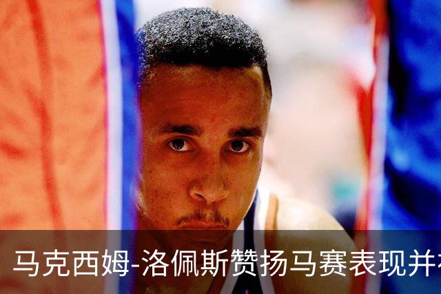 马克西姆-洛佩斯赞扬马赛表现并祝贺西纳约科
