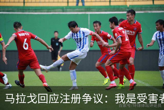 马拉戈回应注册争议：我是受害者并无过错