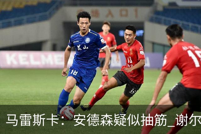 马雷斯卡：安德森疑似抽筋 谢尔基替补扭转局面