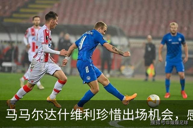 马马尔达什维利珍惜出场机会，感叹比赛的精彩