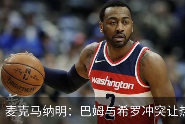 麦克马纳明：巴姆与希罗冲突让热火雄鹿对决更吸引人