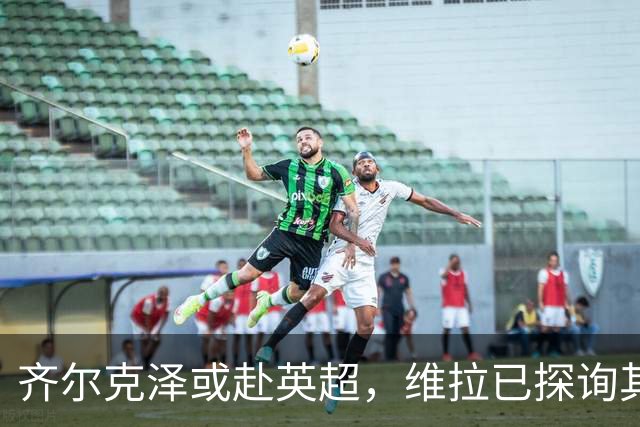 齐尔克泽或赴英超，维拉已探询其情况