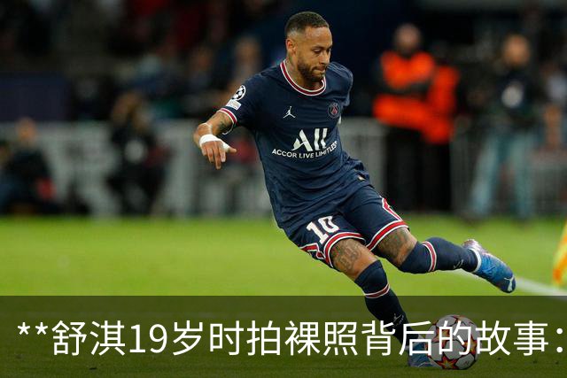 **舒淇19岁时拍裸照背后的故事：无奈选择与自我救赎