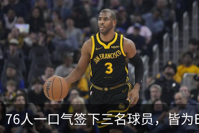 76人一口气签下三名球员，皆为Exhibit 10合同