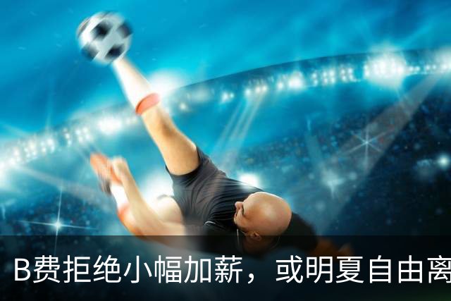 B费拒绝小幅加薪，或明夏自由离开曼联