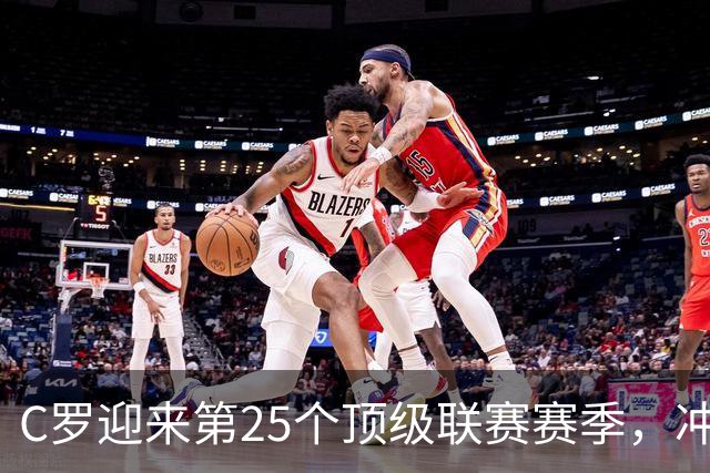 C罗迎来第25个顶级联赛赛季，冲刺千球