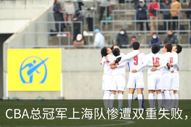 CBA总冠军上海队惨遭双重失败，面临窘境