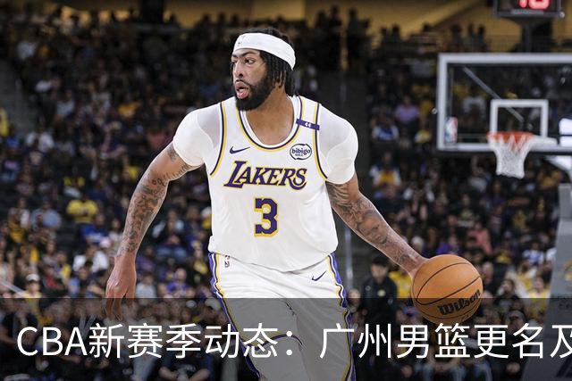 CBA新赛季动态：广州男篮更名及上海青年队球员留洋