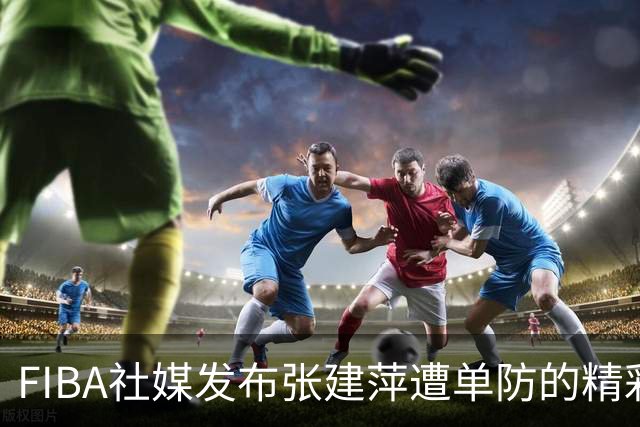 FIBA社媒发布张建萍遭单防的精彩片段
