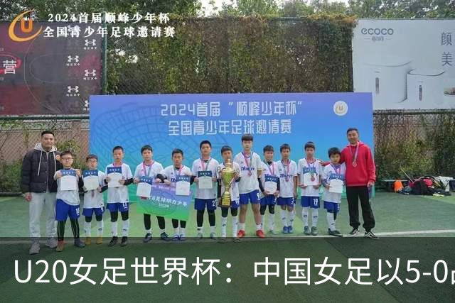 U20女足世界杯：中国女足以5-0战胜新喀里多尼亚，黄嘉欣上演帽子戏法