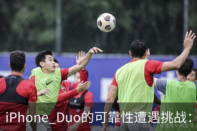 iPhone Duo的可靠性遭遇挑战：现场测试出现问题